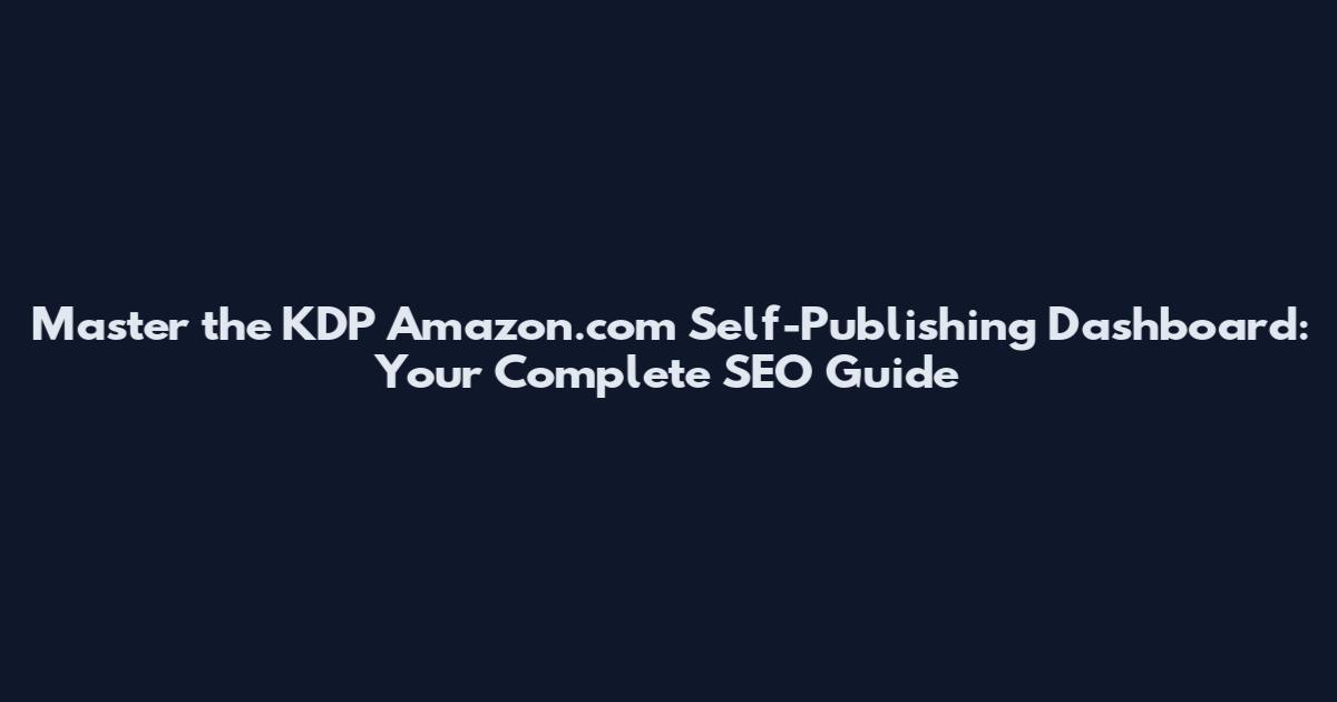 Master the KDP Amazon.com Self-Publishing Dashboard: Your Complete SEO Guide