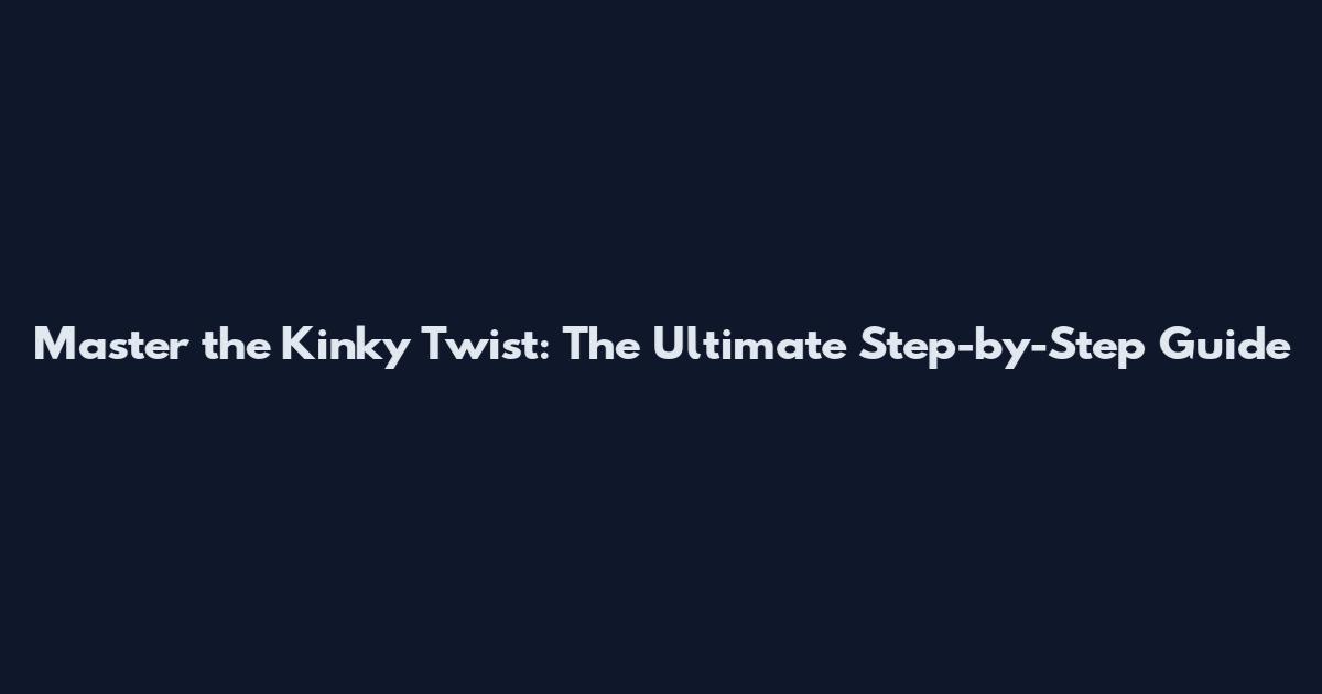 Master the Kinky Twist: The Ultimate Step-by-Step Guide