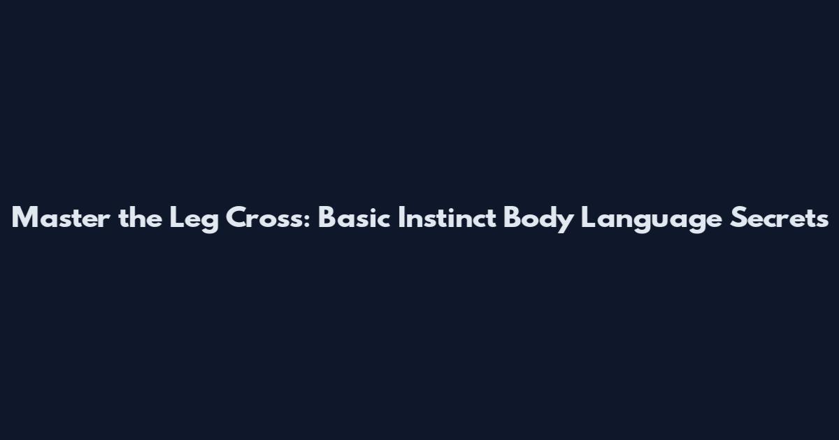 Master the Leg Cross: Basic Instinct Body Language Secrets
