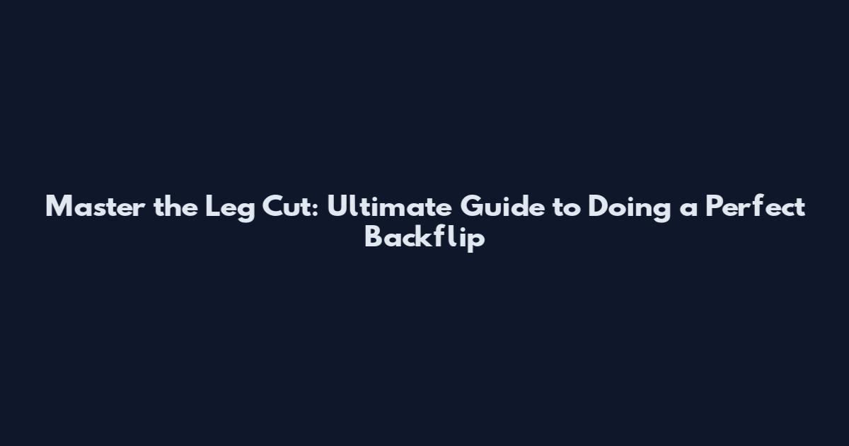 Master the Leg Cut: Ultimate Guide to Doing a Perfect Backflip
