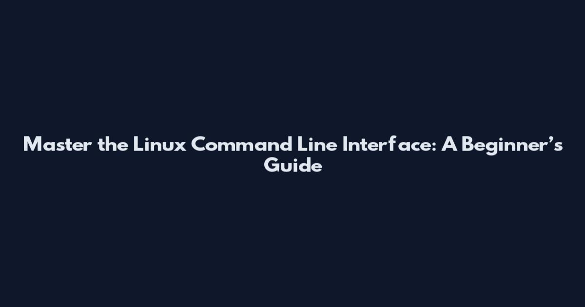 Master the Linux Command Line Interface: A Beginner’s Guide