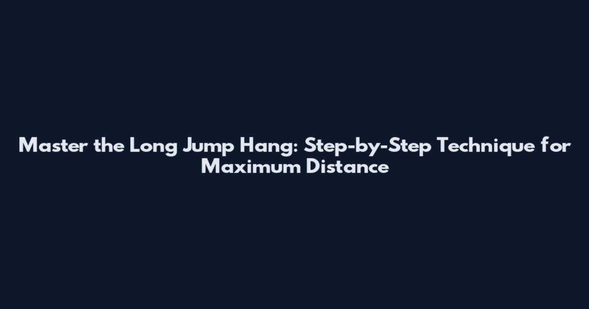 Master the Long Jump Hang: Step-by-Step Technique for Maximum Distance
