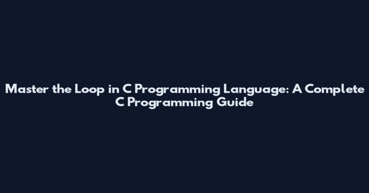 Master the Loop in C Programming Language: A Complete C Programming Guide