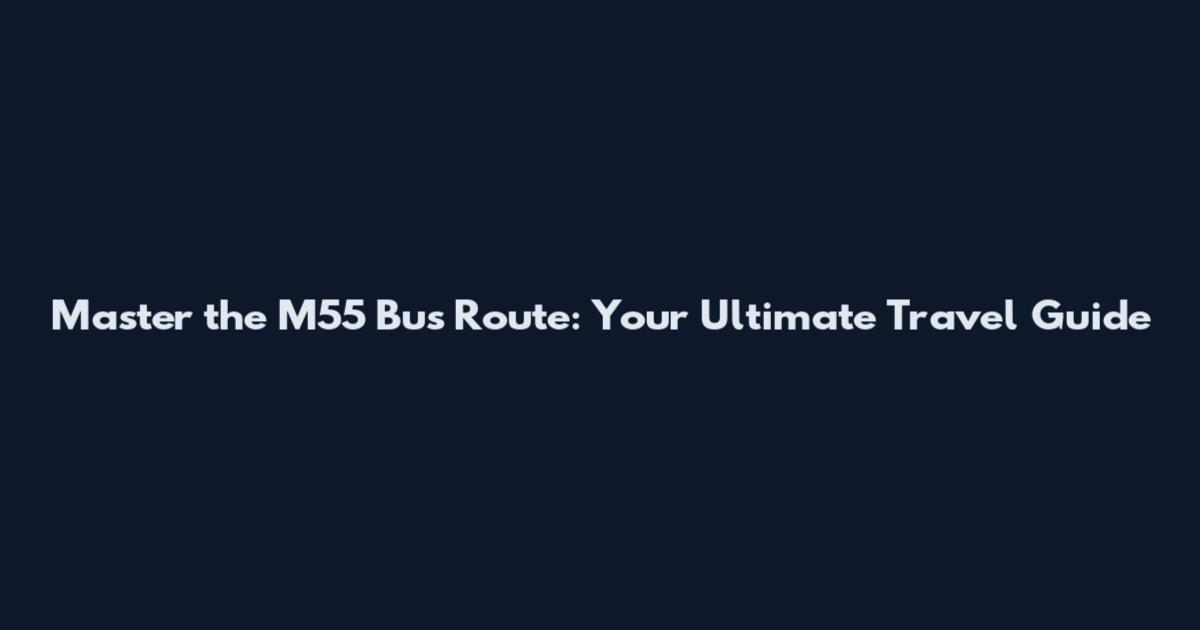 Master the M55 Bus Route: Your Ultimate Travel Guide