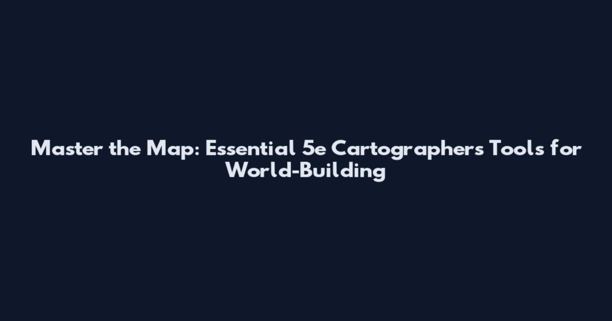 Master the Map: Essential 5e Cartographer's Tools for World-Building