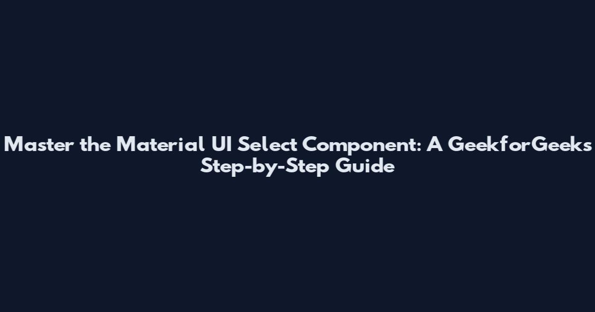 Master the Material UI Select Component: A GeekforGeeks Step-by-Step Guide