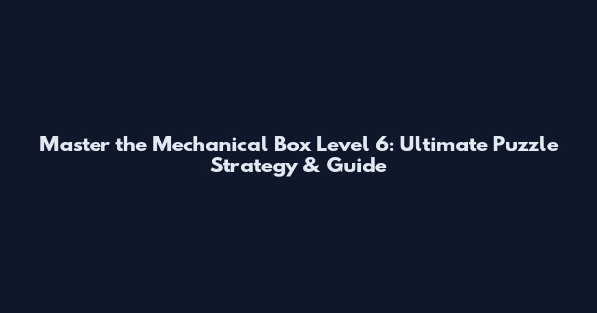 Master the Mechanical Box Level 6: Ultimate Puzzle Strategy & Guide
