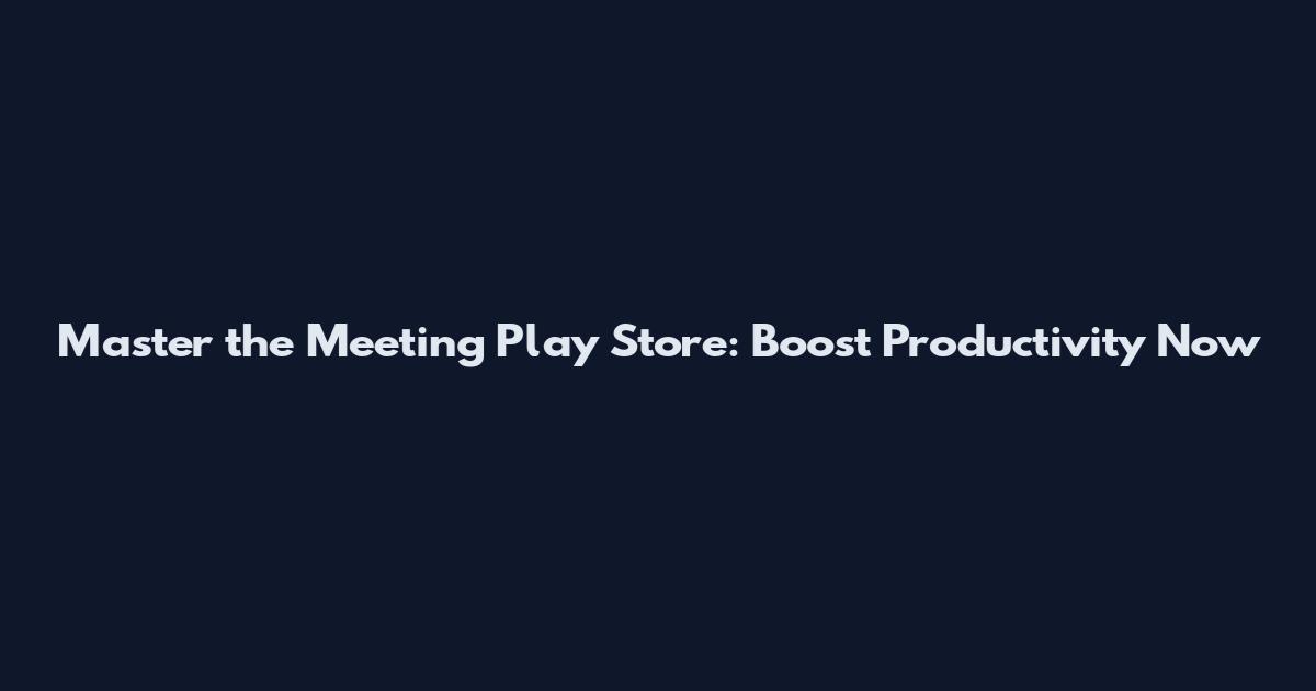 Master the Meeting Play Store: Boost Productivity Now