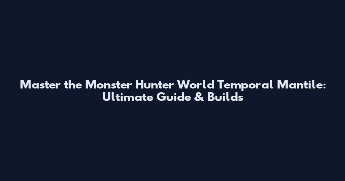 Master the Monster Hunter World Temporal Mantile: Ultimate Guide & Builds