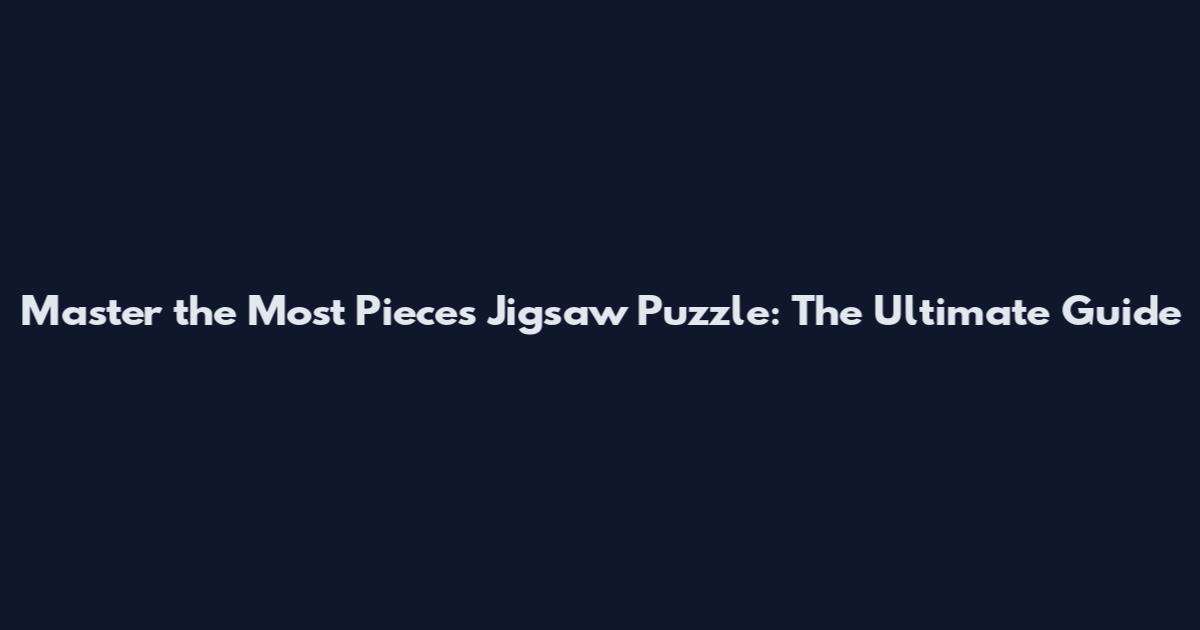 Master the Most Pieces Jigsaw Puzzle: The Ultimate Guide