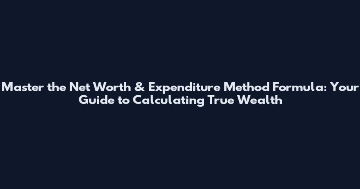 Master the Net Worth & Expenditure Method Formula: Your Guide to Calculating True Wealth