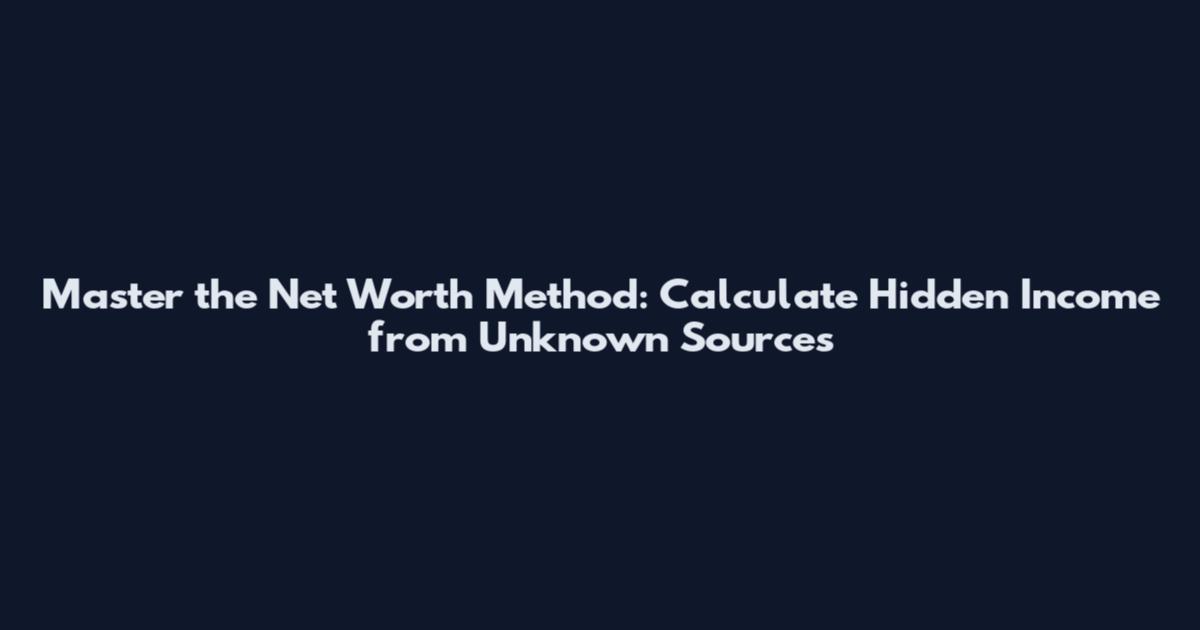 Master the Net Worth Method: Calculate Hidden Income from Unknown Sources
