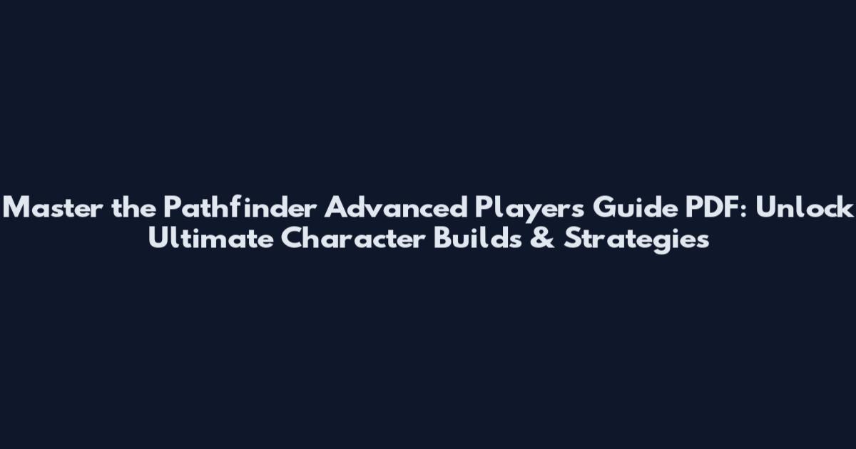 Master the Pathfinder Advanced Player's Guide PDF: Unlock Ultimate Character Builds & Strategies