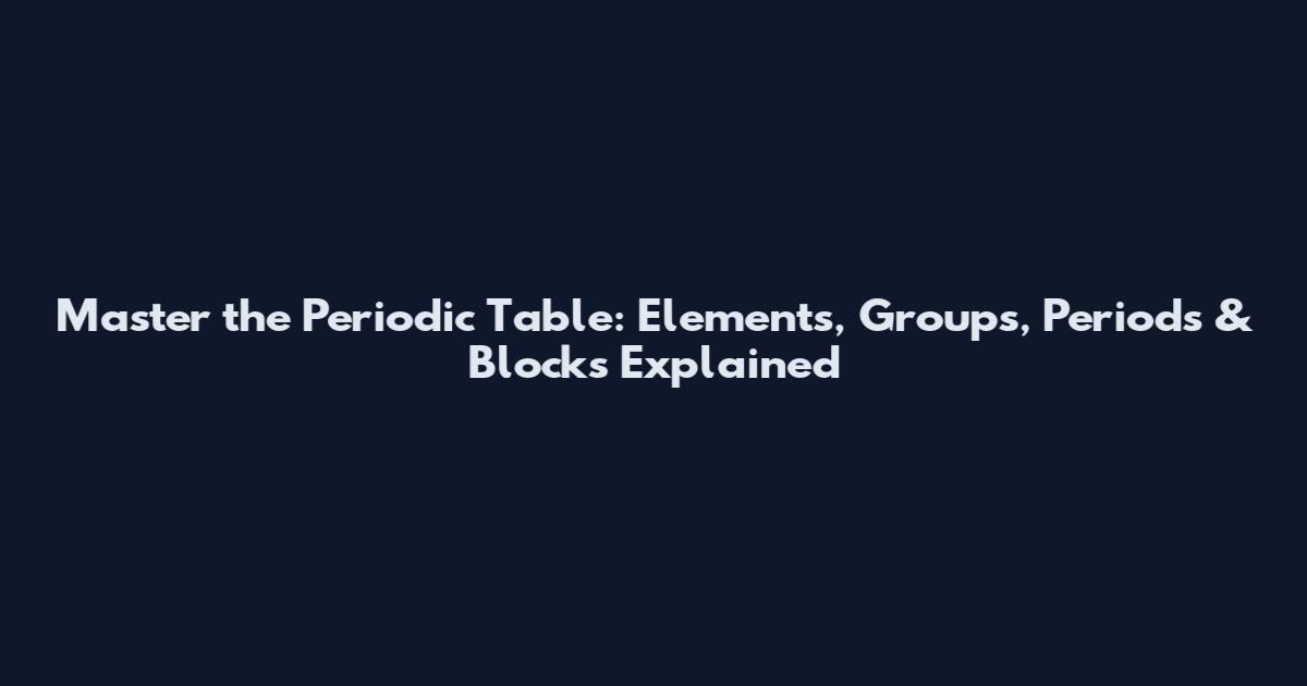 Master the Periodic Table: Elements, Groups, Periods & Blocks Explained