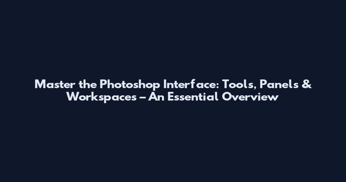 Master the Photoshop Interface: Tools, Panels & Workspaces – An Essential Overview