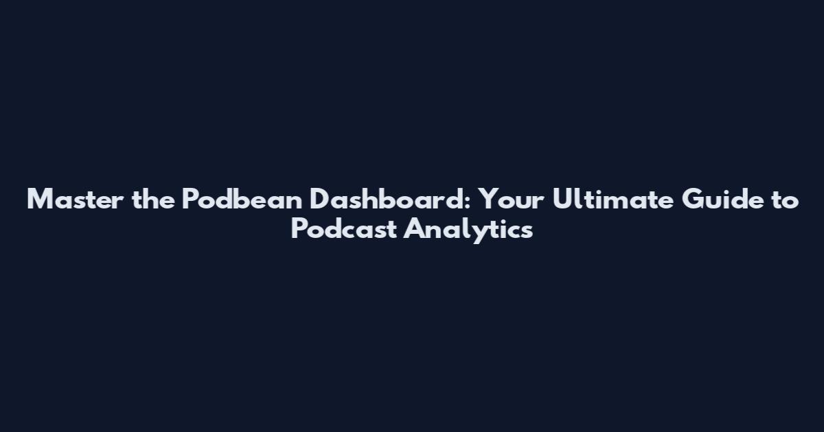 Master the Podbean Dashboard: Your Ultimate Guide to Podcast Analytics