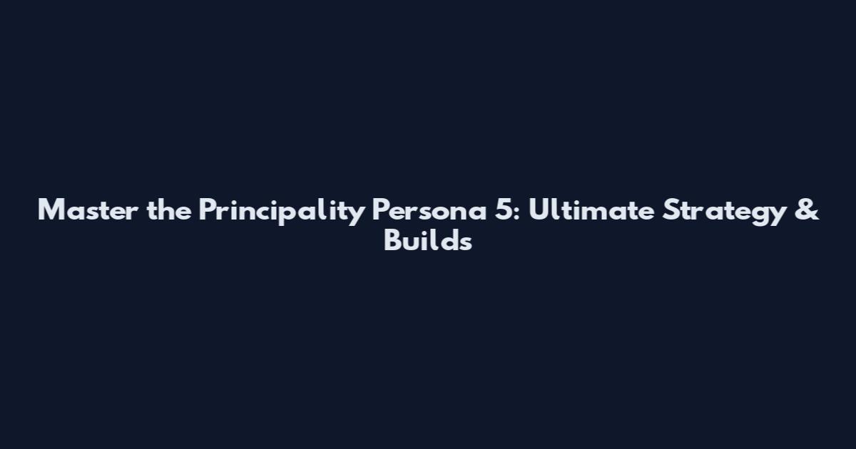 Master the Principality Persona 5: Ultimate Strategy & Builds
