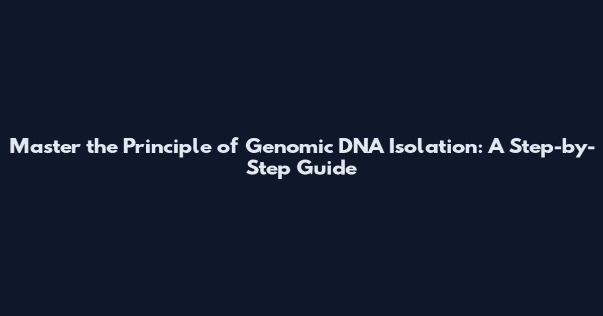 Master the Principle of Genomic DNA Isolation: A Step-by-Step Guide