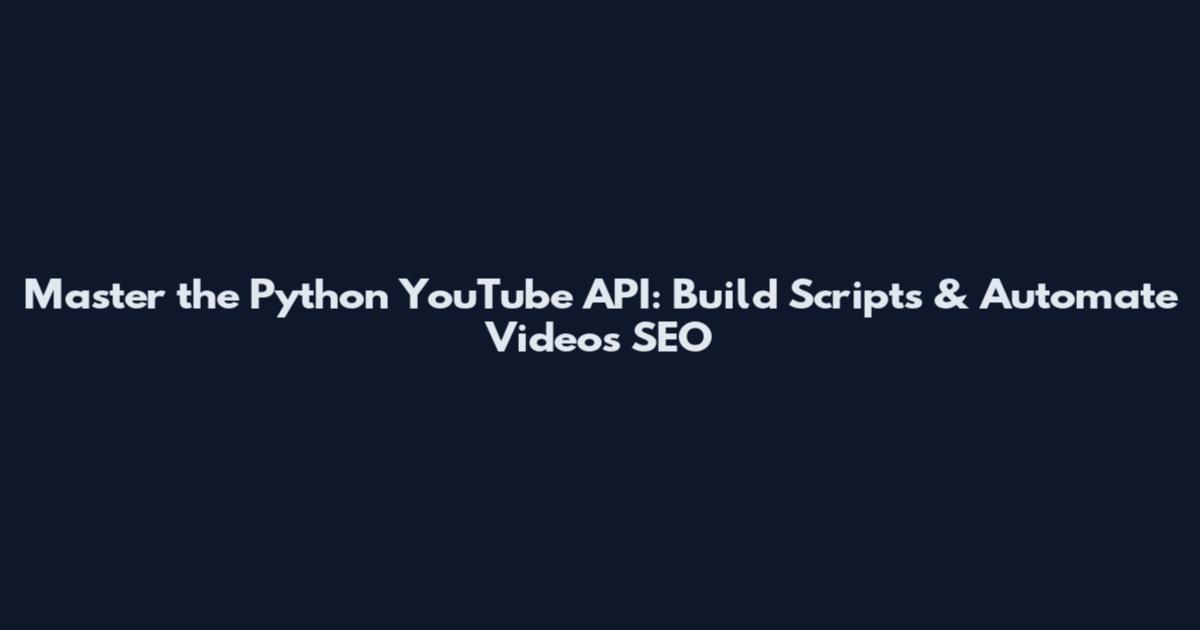 Master the Python YouTube API: Build Scripts & Automate Videos SEO