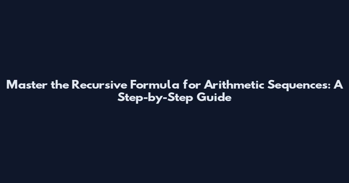 Master the Recursive Formula for Arithmetic Sequences: A Step-by-Step Guide
