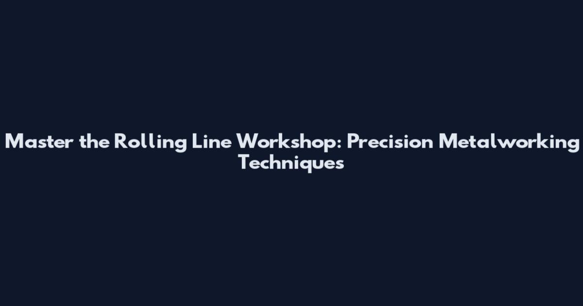 Master the Rolling Line Workshop: Precision Metalworking Techniques