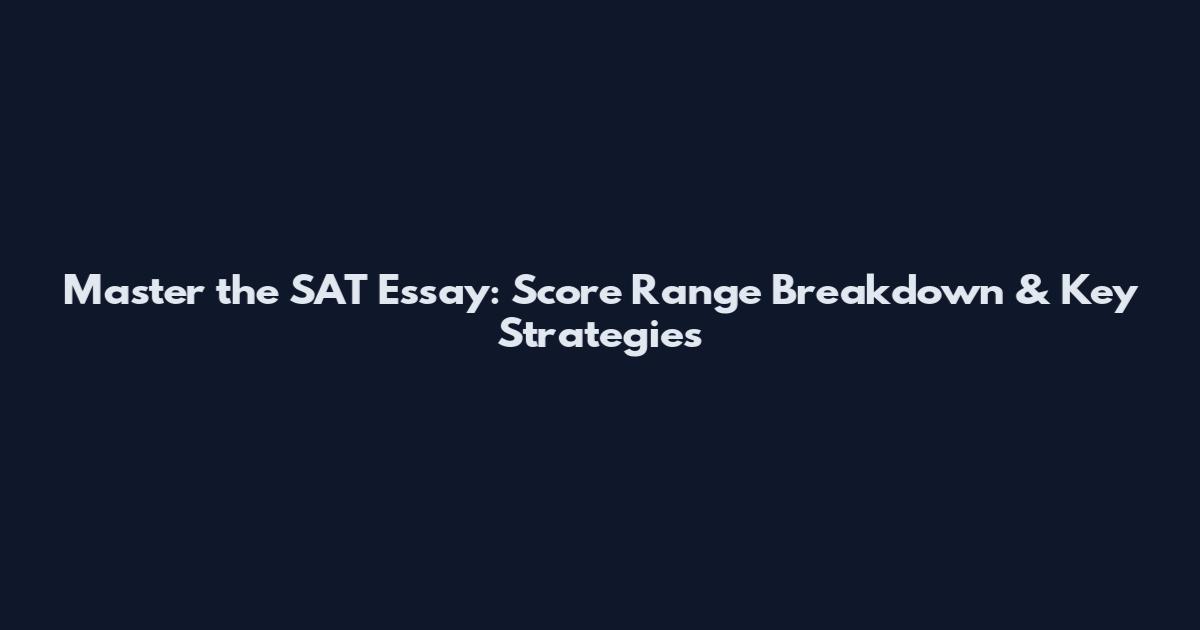 Master the SAT Essay: Score Range Breakdown & Key Strategies