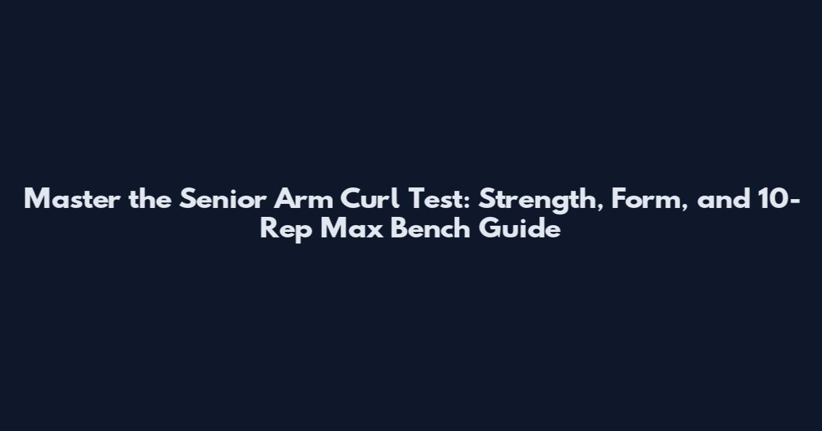 Master the Senior Arm Curl Test: Strength, Form, and 10-Rep Max Bench Guide