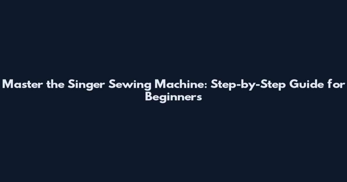 Master the Singer Sewing Machine: Step-by-Step Guide for Beginners