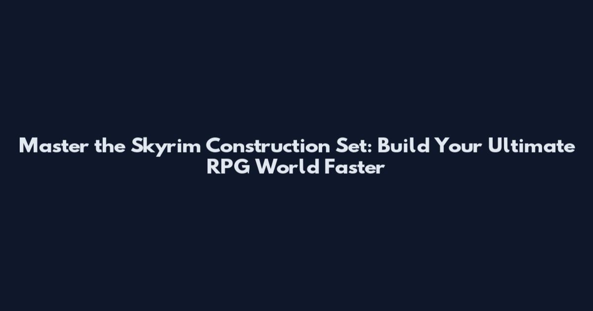 Master the Skyrim Construction Set: Build Your Ultimate RPG World Faster