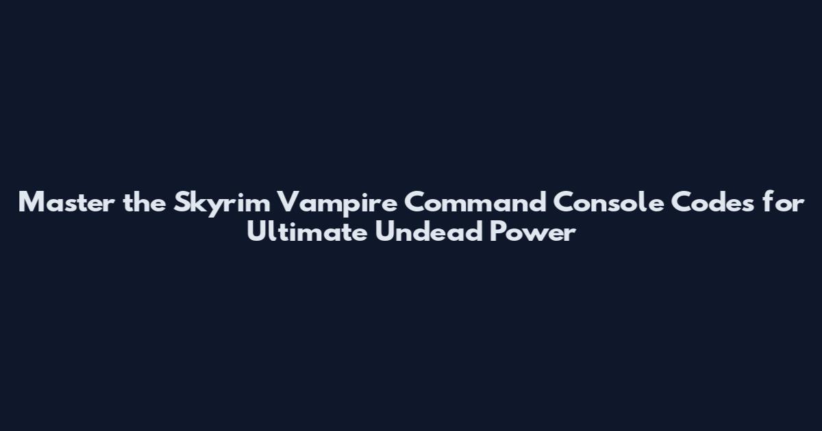 Master the Skyrim Vampire Command Console Codes for Ultimate Undead Power