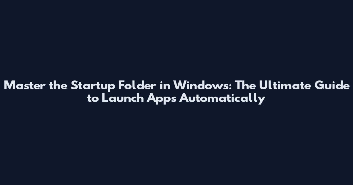 Master the Startup Folder in Windows: The Ultimate Guide to Launch Apps Automatically