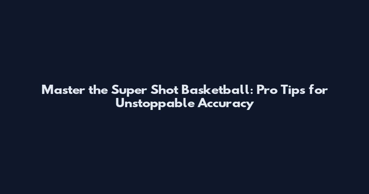 Master the Super Shot Basketball: Pro Tips for Unstoppable Accuracy