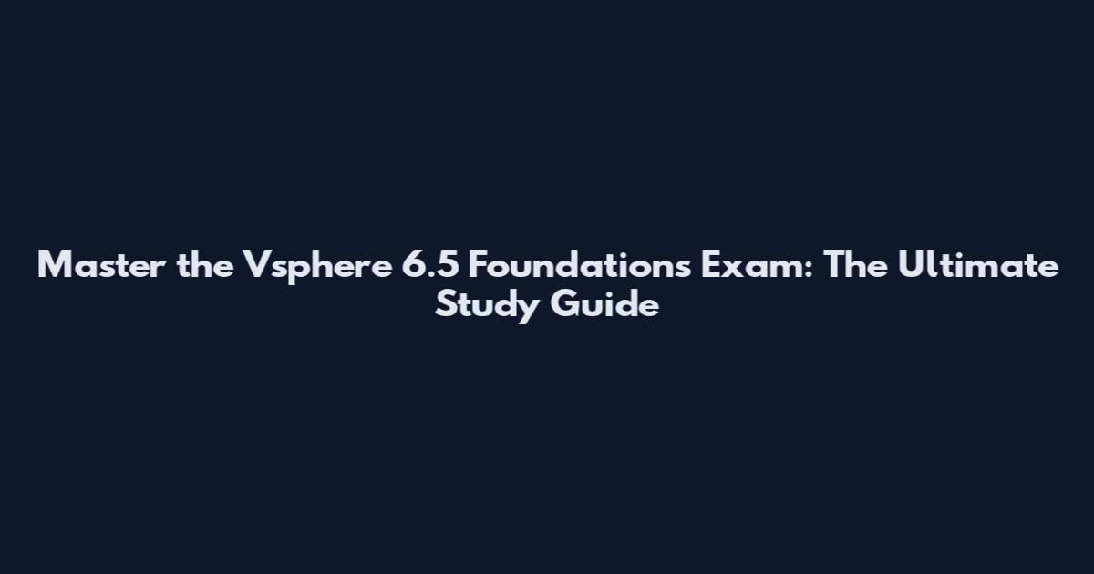 Master the Vsphere 6.5 Foundations Exam: The Ultimate Study Guide