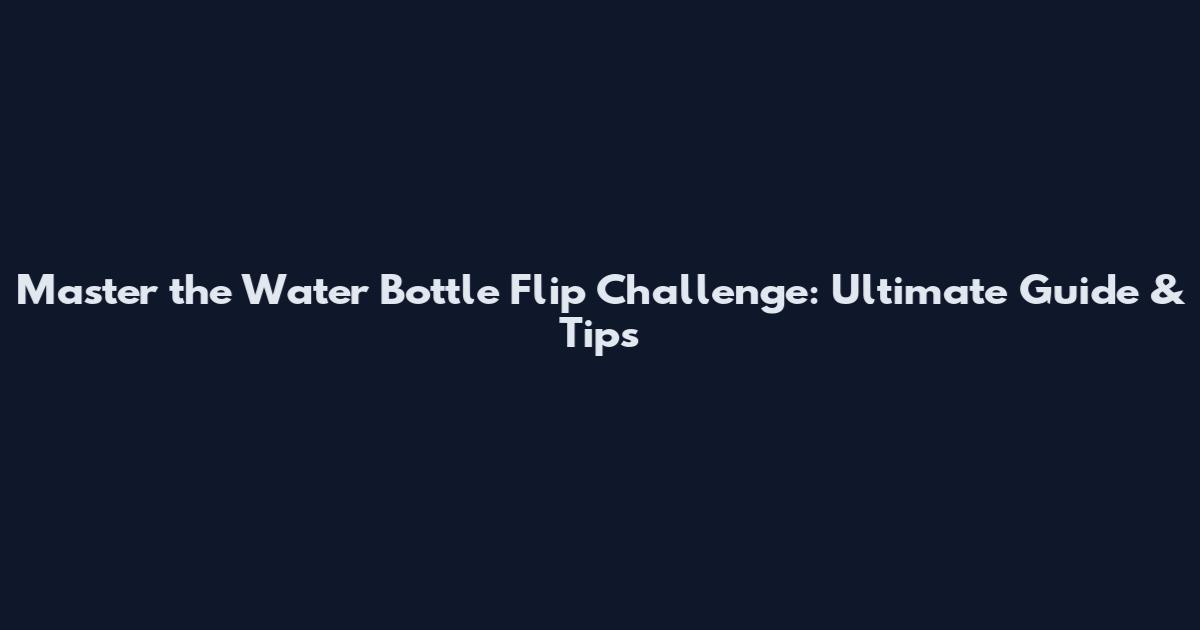 Master the Water Bottle Flip Challenge: Ultimate Guide & Tips