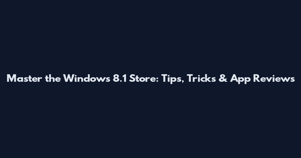 Master the Windows 8.1 Store: Tips, Tricks & App Reviews