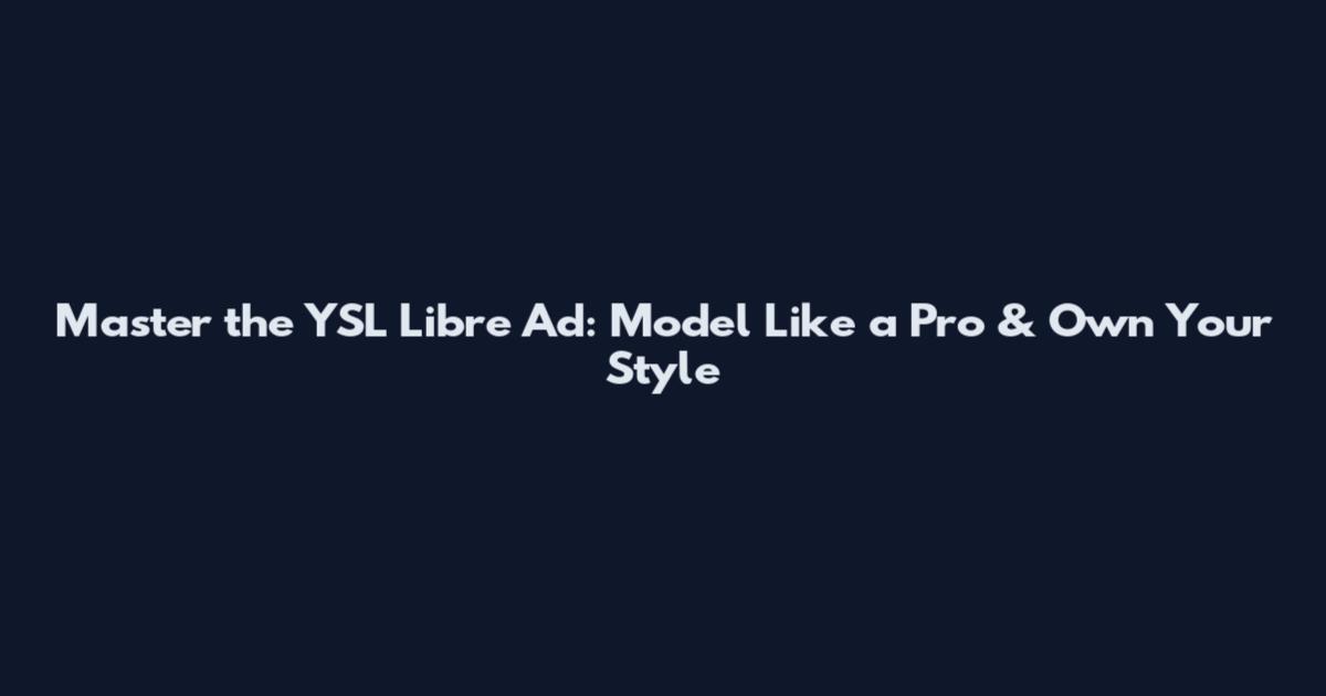 Master the YSL Libre Ad: Model Like a Pro & Own Your Style