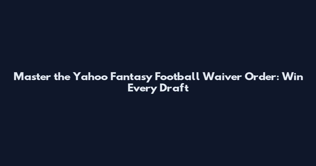 Master the Yahoo Fantasy Football Waiver Order: Win Every Draft