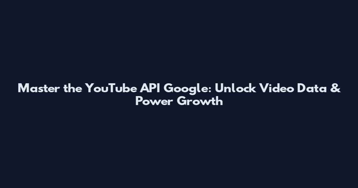 Master the YouTube API Google: Unlock Video Data & Power Growth