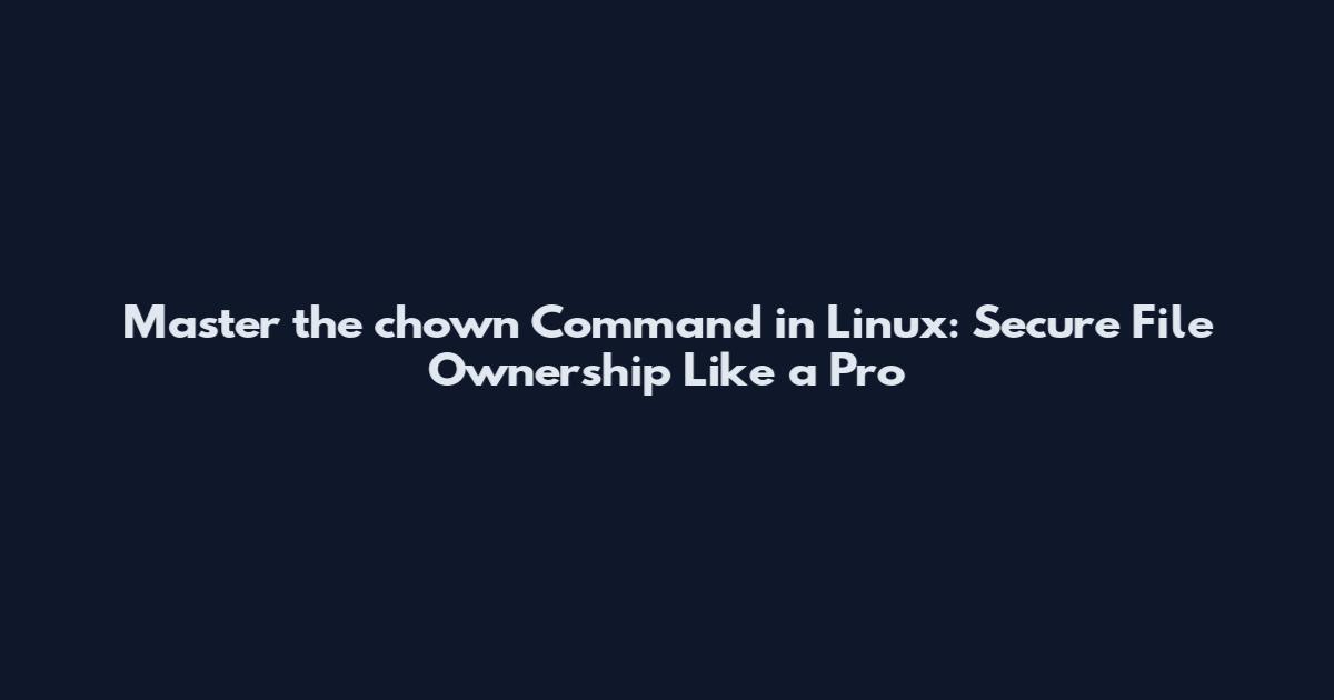 Master the chown Command in Linux: Secure File Ownership Like a Pro