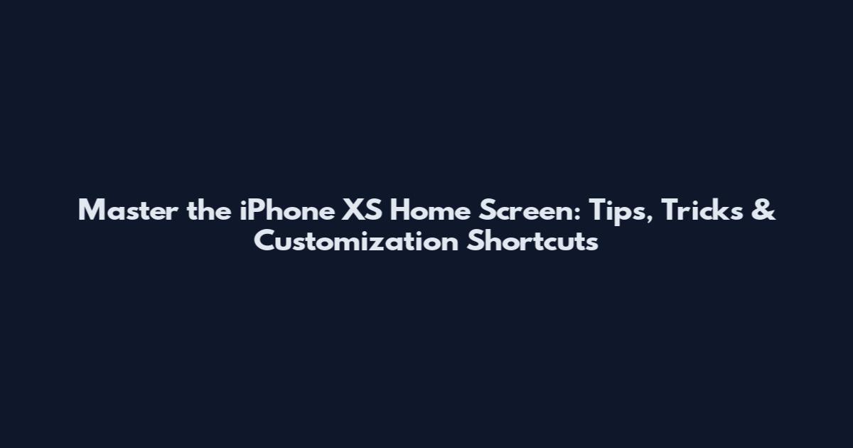 Master the iPhone XS Home Screen: Tips, Tricks & Customization Shortcuts