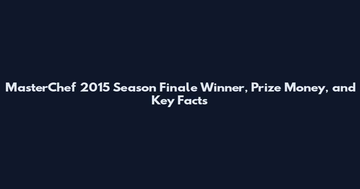 MasterChef 2015 Season Finale Winner, Prize Money, and Key Facts