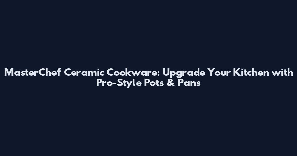 MasterChef Ceramic Cookware: Upgrade Your Kitchen with Pro-Style Pots & Pans