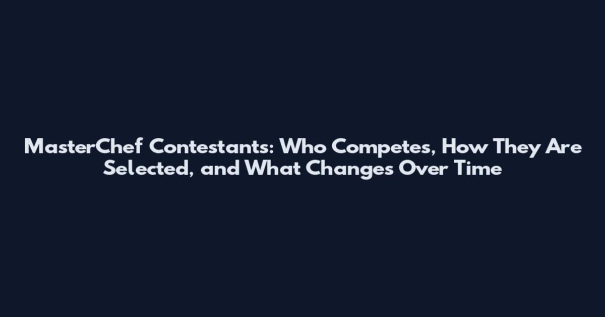 MasterChef Contestants: Who Competes, How They Are Selected, and What Changes Over Time