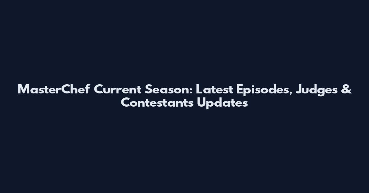 MasterChef Current Season: Latest Episodes, Judges & Contestants Updates