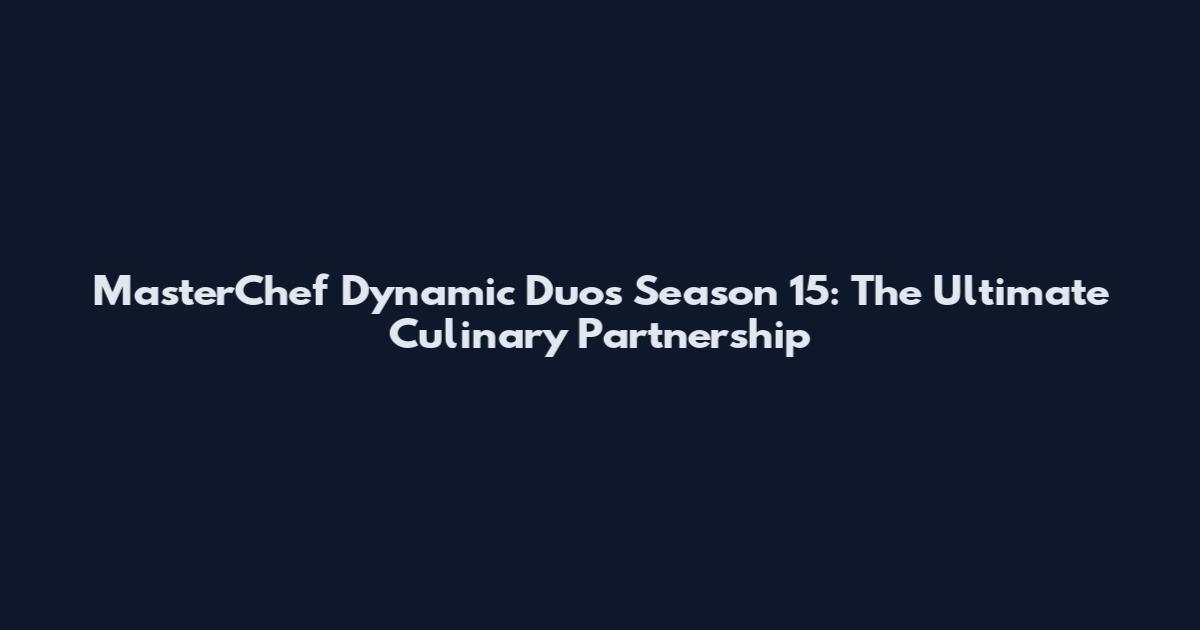 MasterChef Dynamic Duos Season 15: The Ultimate Culinary Partnership