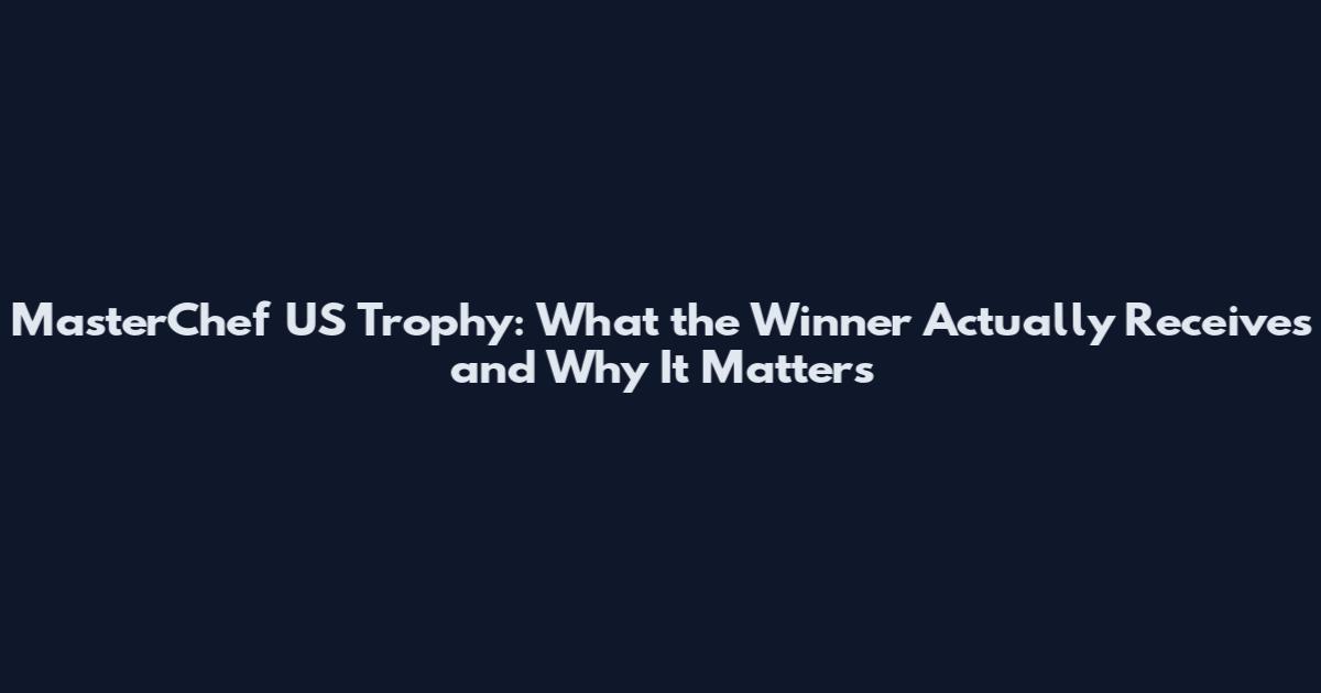 MasterChef US Trophy: What the Winner Actually Receives and Why It Matters