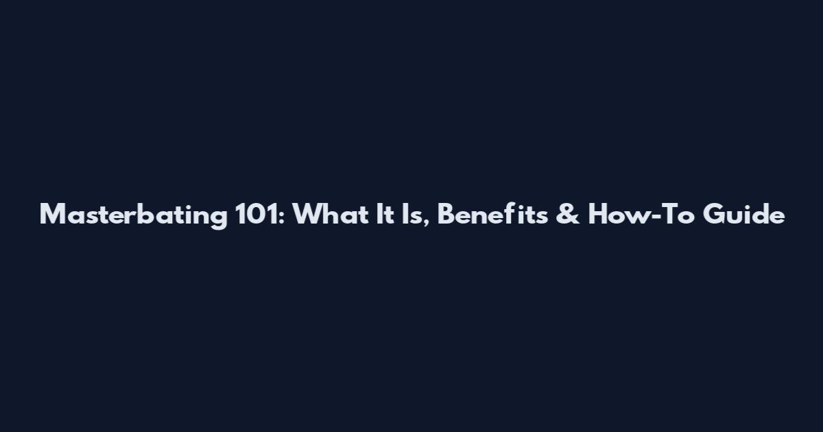 Masterbating 101: What It Is, Benefits & How-To Guide