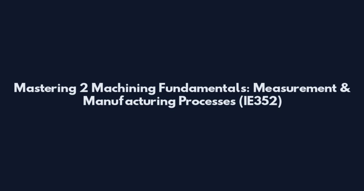 Mastering 2 Machining Fundamentals: Measurement & Manufacturing Processes (IE352)