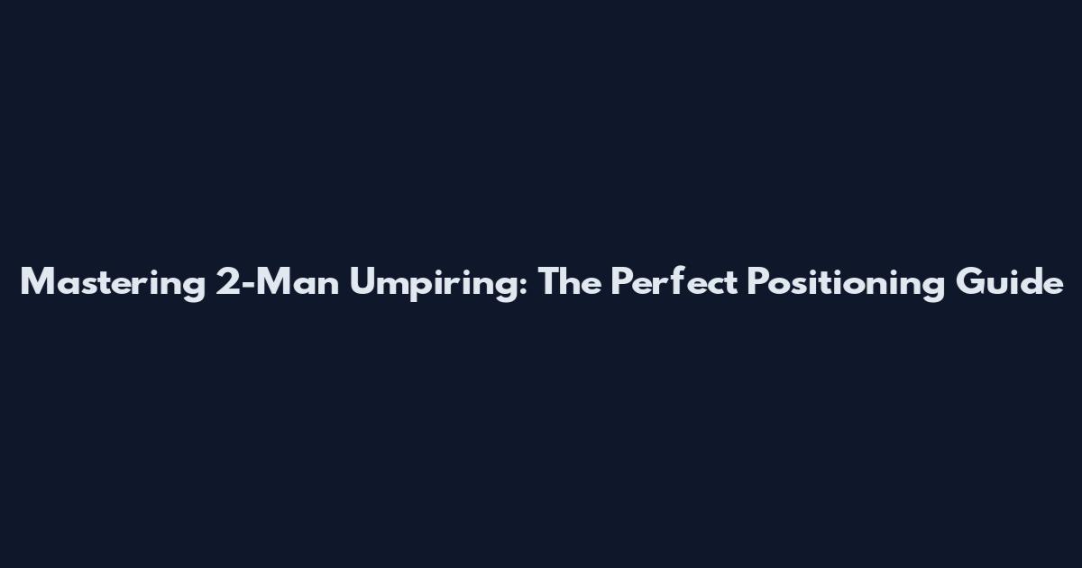 Mastering 2-Man Umpiring: The Perfect Positioning Guide