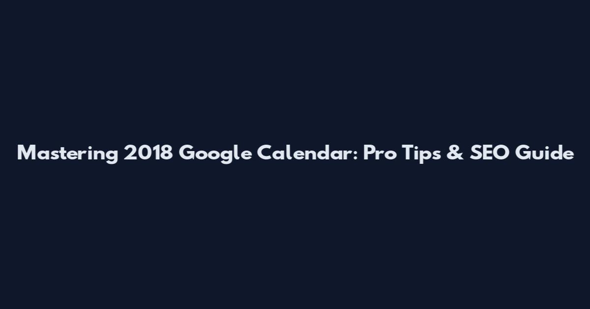 Mastering 2018 Google Calendar: Pro Tips & SEO Guide